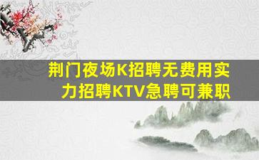 荆门夜场K招聘无费用实力招聘KTV急聘可兼职